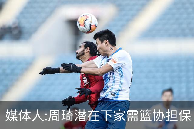 媒体人:周琦潜在下家需篮协担保 篮协不敢担保